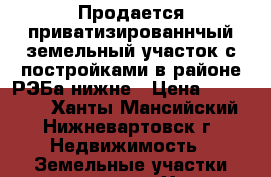 Продается приватизированнчый земельный участок с постройками в районе РЭБа нижне › Цена ­ 100 000 - Ханты-Мансийский, Нижневартовск г. Недвижимость » Земельные участки продажа   . Ханты-Мансийский,Нижневартовск г.